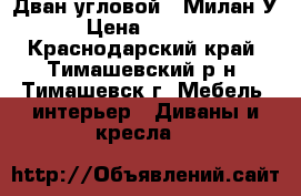 Дван угловой  “Милан-У“ › Цена ­ 18 000 - Краснодарский край, Тимашевский р-н, Тимашевск г. Мебель, интерьер » Диваны и кресла   